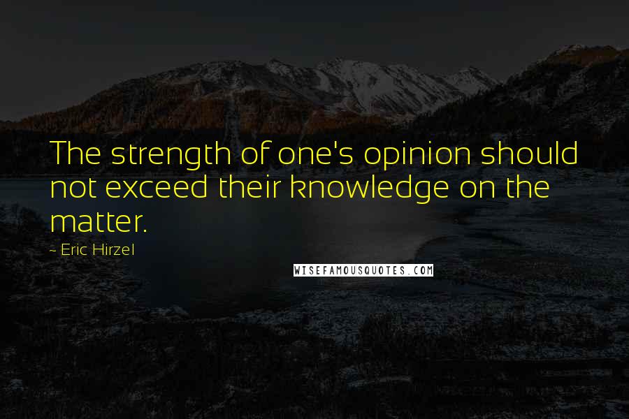 Eric Hirzel Quotes: The strength of one's opinion should not exceed their knowledge on the matter.