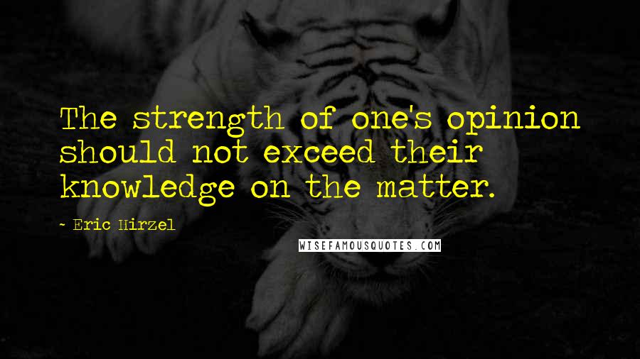 Eric Hirzel Quotes: The strength of one's opinion should not exceed their knowledge on the matter.