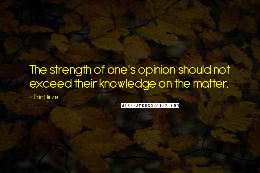 Eric Hirzel Quotes: The strength of one's opinion should not exceed their knowledge on the matter.