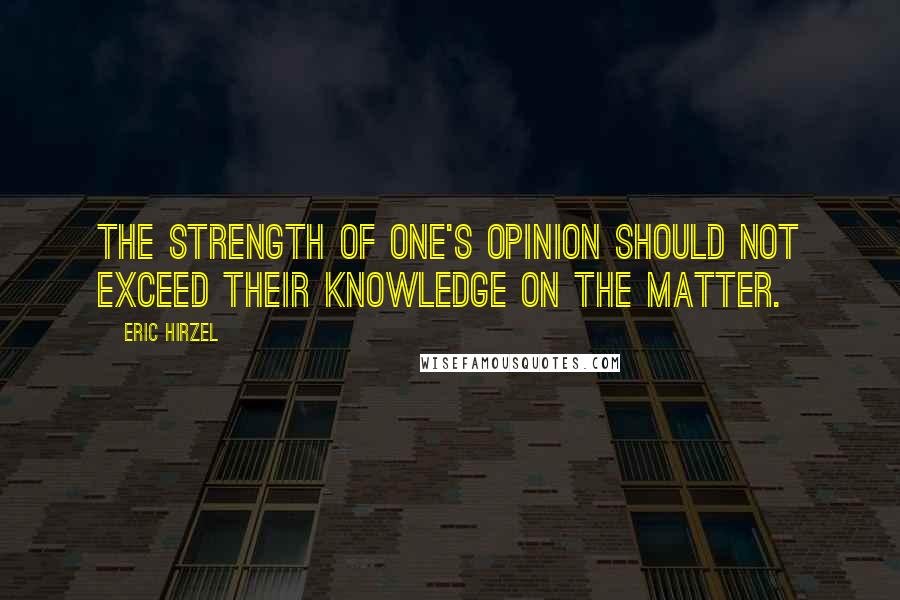 Eric Hirzel Quotes: The strength of one's opinion should not exceed their knowledge on the matter.