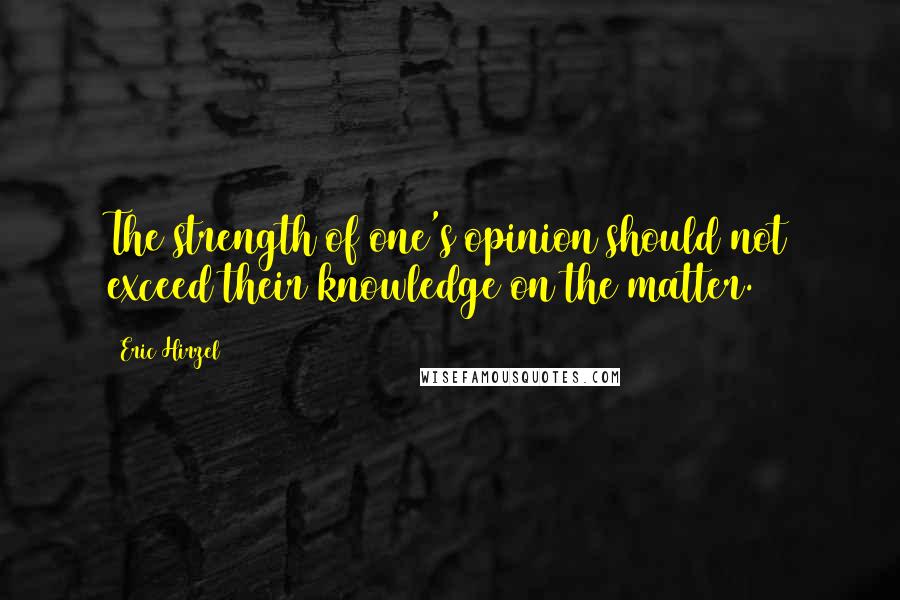 Eric Hirzel Quotes: The strength of one's opinion should not exceed their knowledge on the matter.