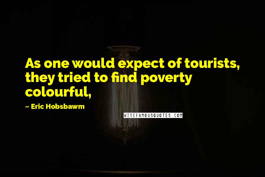 Eric Hobsbawm Quotes: As one would expect of tourists, they tried to find poverty colourful,