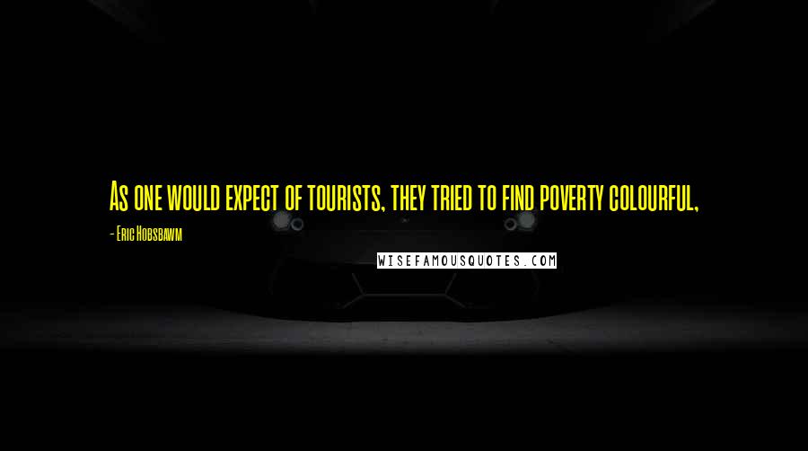 Eric Hobsbawm Quotes: As one would expect of tourists, they tried to find poverty colourful,