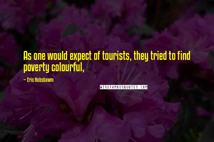 Eric Hobsbawm Quotes: As one would expect of tourists, they tried to find poverty colourful,