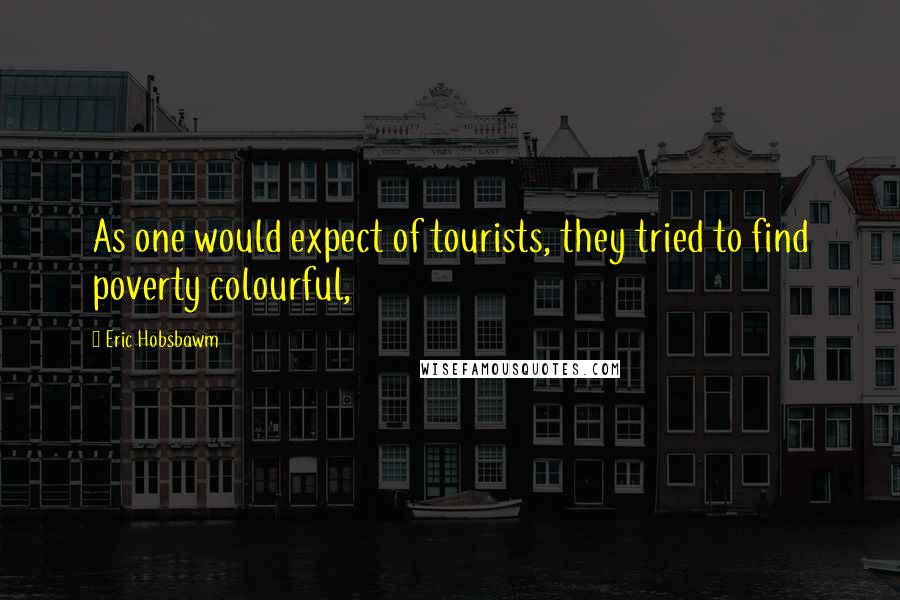 Eric Hobsbawm Quotes: As one would expect of tourists, they tried to find poverty colourful,