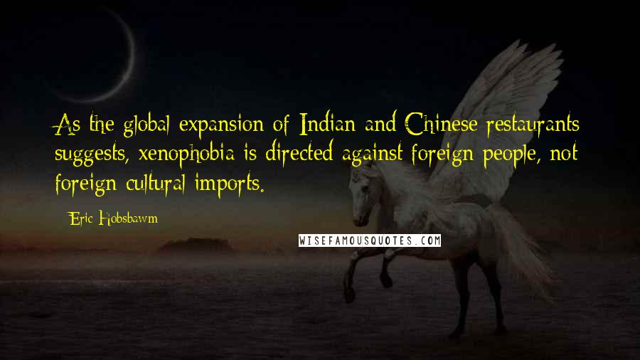 Eric Hobsbawm Quotes: As the global expansion of Indian and Chinese restaurants suggests, xenophobia is directed against foreign people, not foreign cultural imports.