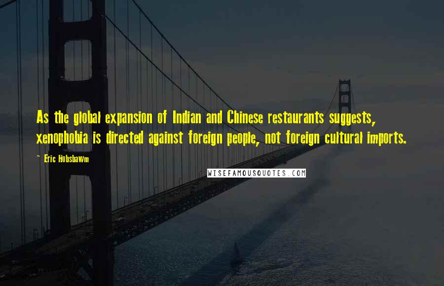 Eric Hobsbawm Quotes: As the global expansion of Indian and Chinese restaurants suggests, xenophobia is directed against foreign people, not foreign cultural imports.