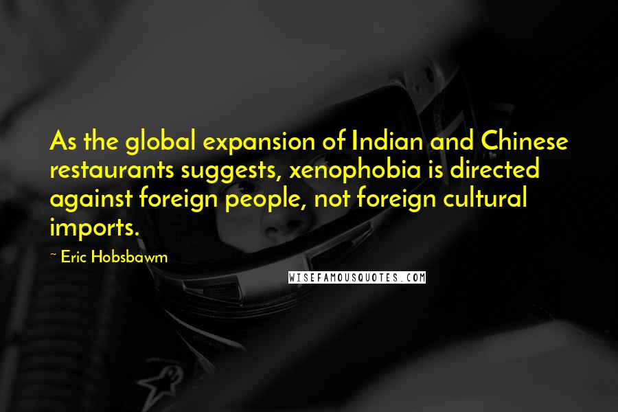 Eric Hobsbawm Quotes: As the global expansion of Indian and Chinese restaurants suggests, xenophobia is directed against foreign people, not foreign cultural imports.