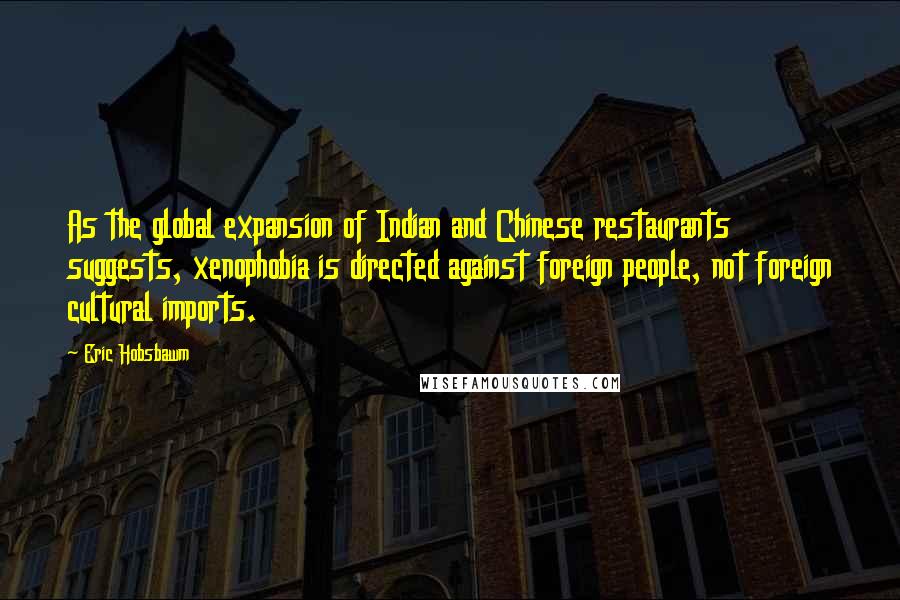 Eric Hobsbawm Quotes: As the global expansion of Indian and Chinese restaurants suggests, xenophobia is directed against foreign people, not foreign cultural imports.