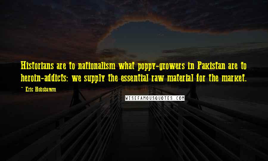 Eric Hobsbawm Quotes: Historians are to nationalism what poppy-growers in Pakistan are to heroin-addicts: we supply the essential raw material for the market.