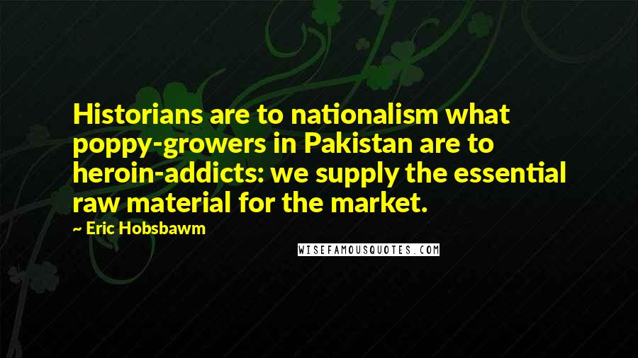 Eric Hobsbawm Quotes: Historians are to nationalism what poppy-growers in Pakistan are to heroin-addicts: we supply the essential raw material for the market.