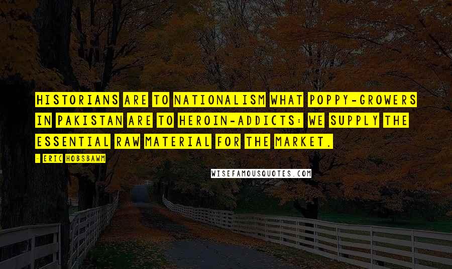 Eric Hobsbawm Quotes: Historians are to nationalism what poppy-growers in Pakistan are to heroin-addicts: we supply the essential raw material for the market.