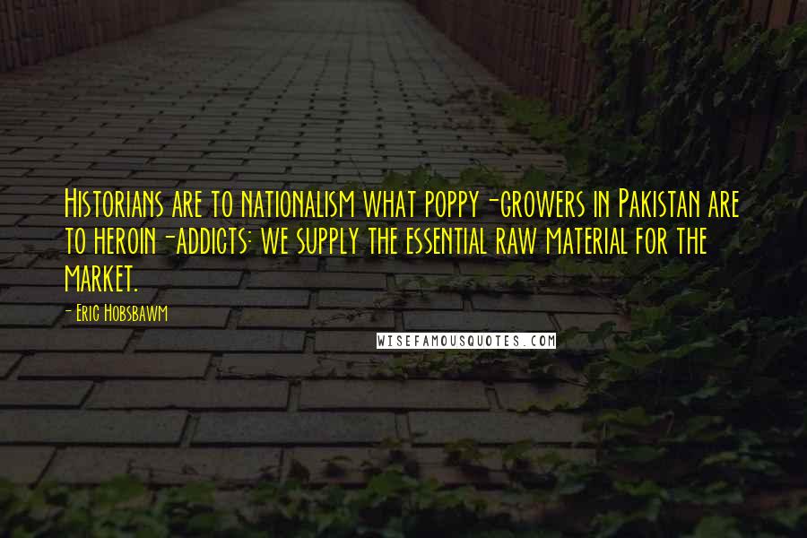 Eric Hobsbawm Quotes: Historians are to nationalism what poppy-growers in Pakistan are to heroin-addicts: we supply the essential raw material for the market.