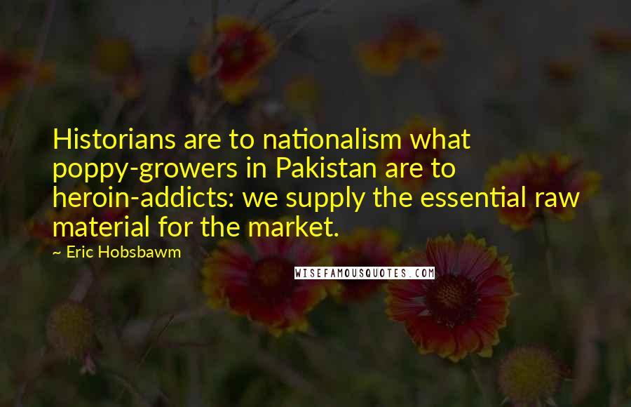 Eric Hobsbawm Quotes: Historians are to nationalism what poppy-growers in Pakistan are to heroin-addicts: we supply the essential raw material for the market.