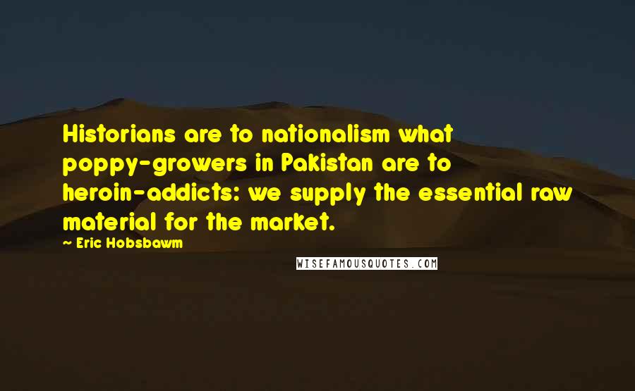 Eric Hobsbawm Quotes: Historians are to nationalism what poppy-growers in Pakistan are to heroin-addicts: we supply the essential raw material for the market.