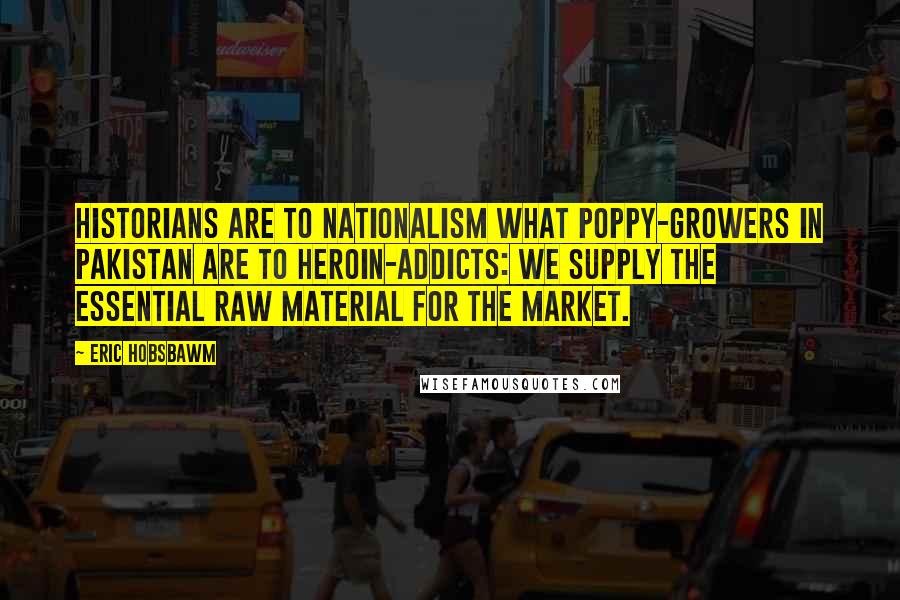 Eric Hobsbawm Quotes: Historians are to nationalism what poppy-growers in Pakistan are to heroin-addicts: we supply the essential raw material for the market.