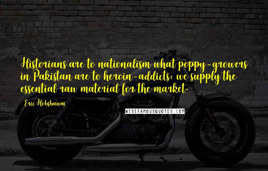 Eric Hobsbawm Quotes: Historians are to nationalism what poppy-growers in Pakistan are to heroin-addicts: we supply the essential raw material for the market.