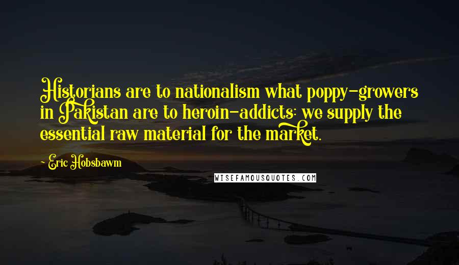 Eric Hobsbawm Quotes: Historians are to nationalism what poppy-growers in Pakistan are to heroin-addicts: we supply the essential raw material for the market.