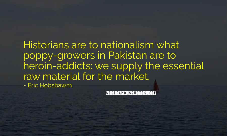 Eric Hobsbawm Quotes: Historians are to nationalism what poppy-growers in Pakistan are to heroin-addicts: we supply the essential raw material for the market.