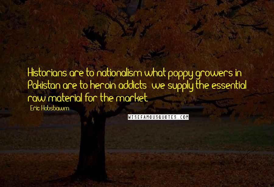 Eric Hobsbawm Quotes: Historians are to nationalism what poppy-growers in Pakistan are to heroin-addicts: we supply the essential raw material for the market.