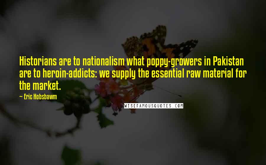 Eric Hobsbawm Quotes: Historians are to nationalism what poppy-growers in Pakistan are to heroin-addicts: we supply the essential raw material for the market.