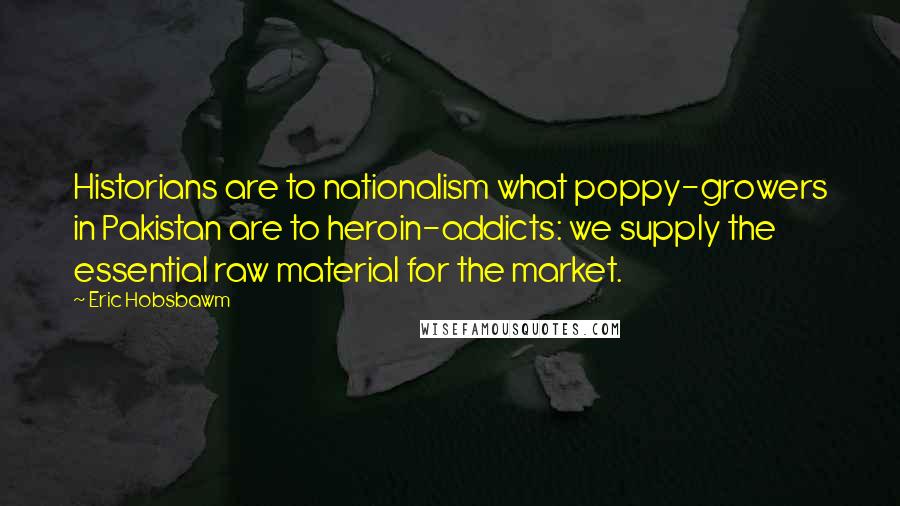 Eric Hobsbawm Quotes: Historians are to nationalism what poppy-growers in Pakistan are to heroin-addicts: we supply the essential raw material for the market.