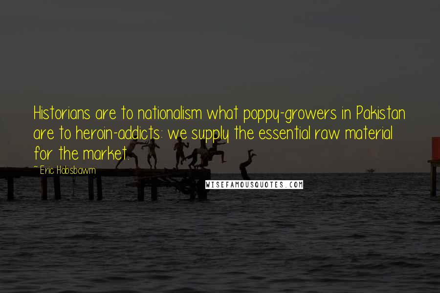 Eric Hobsbawm Quotes: Historians are to nationalism what poppy-growers in Pakistan are to heroin-addicts: we supply the essential raw material for the market.