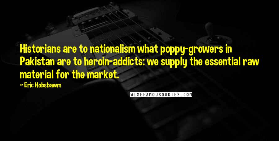 Eric Hobsbawm Quotes: Historians are to nationalism what poppy-growers in Pakistan are to heroin-addicts: we supply the essential raw material for the market.