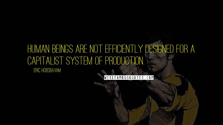 Eric Hobsbawm Quotes: Human beings are not efficiently designed for a capitalist system of production.