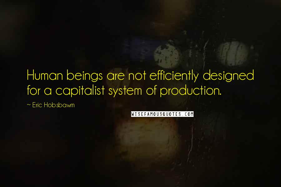 Eric Hobsbawm Quotes: Human beings are not efficiently designed for a capitalist system of production.