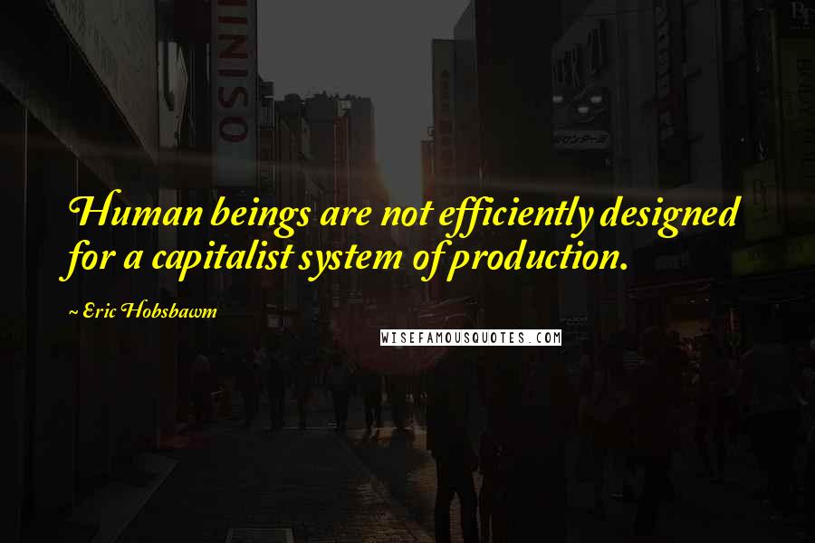 Eric Hobsbawm Quotes: Human beings are not efficiently designed for a capitalist system of production.