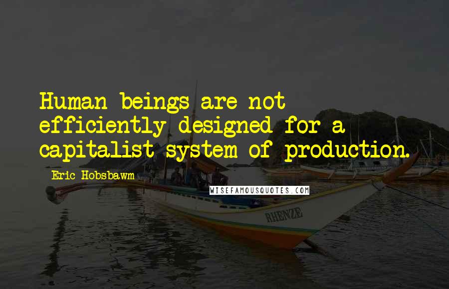 Eric Hobsbawm Quotes: Human beings are not efficiently designed for a capitalist system of production.