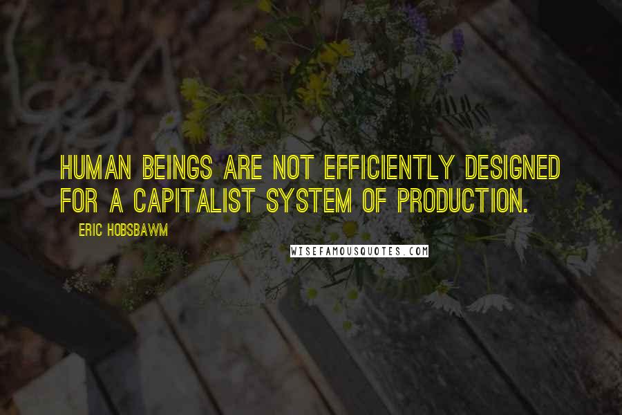 Eric Hobsbawm Quotes: Human beings are not efficiently designed for a capitalist system of production.