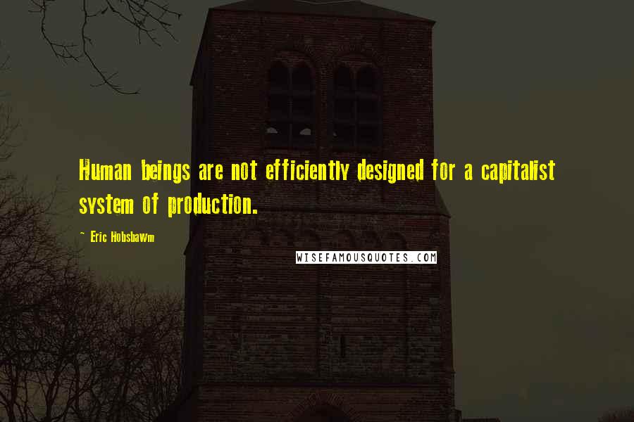 Eric Hobsbawm Quotes: Human beings are not efficiently designed for a capitalist system of production.