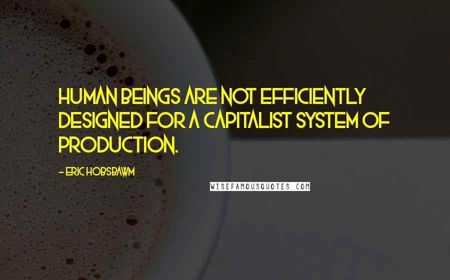 Eric Hobsbawm Quotes: Human beings are not efficiently designed for a capitalist system of production.