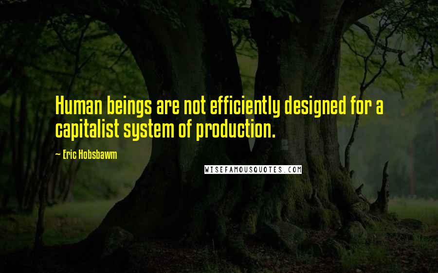 Eric Hobsbawm Quotes: Human beings are not efficiently designed for a capitalist system of production.