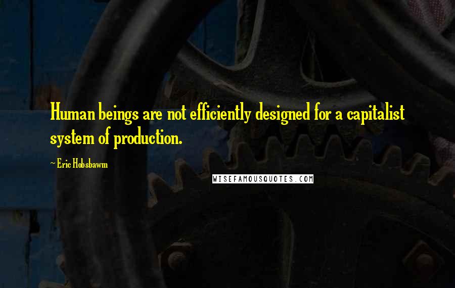 Eric Hobsbawm Quotes: Human beings are not efficiently designed for a capitalist system of production.