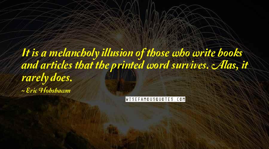 Eric Hobsbawm Quotes: It is a melancholy illusion of those who write books and articles that the printed word survives. Alas, it rarely does.