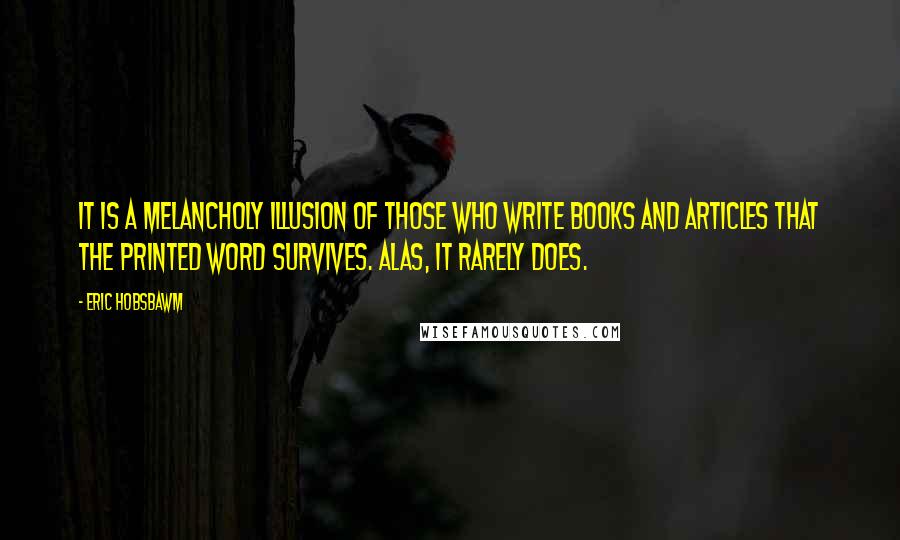 Eric Hobsbawm Quotes: It is a melancholy illusion of those who write books and articles that the printed word survives. Alas, it rarely does.