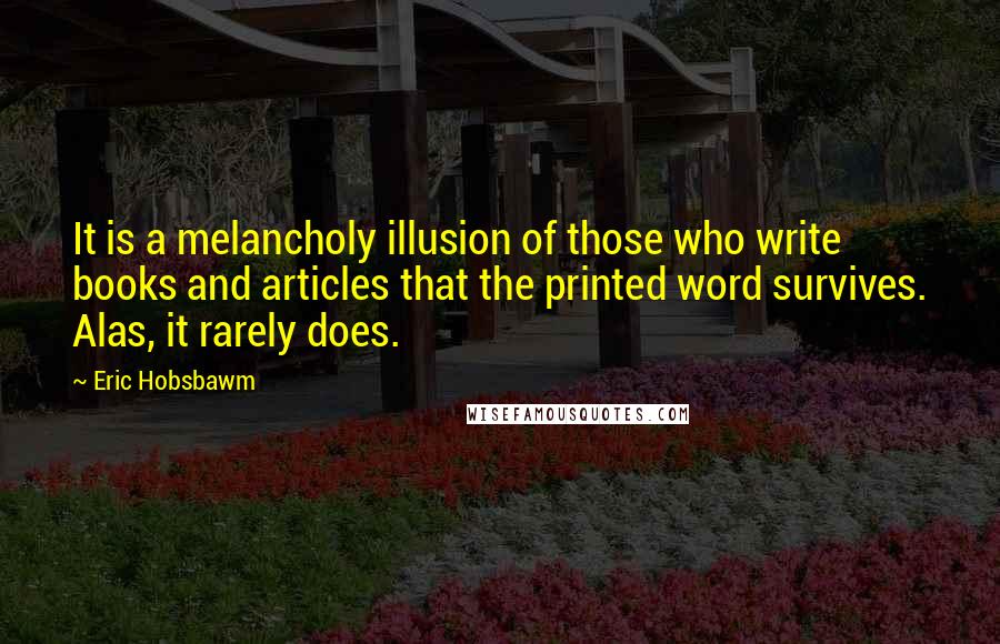 Eric Hobsbawm Quotes: It is a melancholy illusion of those who write books and articles that the printed word survives. Alas, it rarely does.