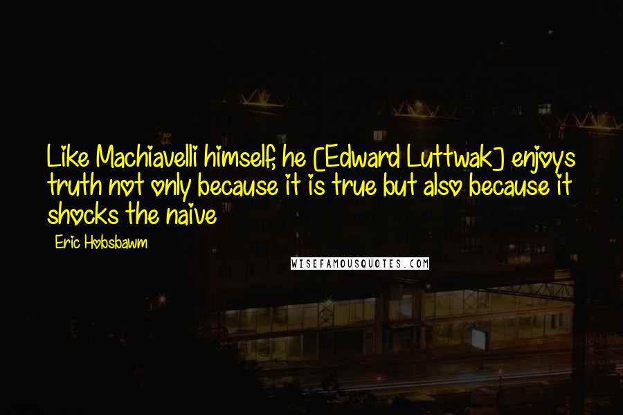 Eric Hobsbawm Quotes: Like Machiavelli himself, he [Edward Luttwak] enjoys truth not only because it is true but also because it shocks the naive