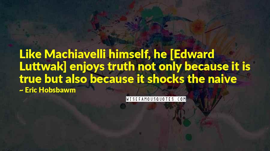 Eric Hobsbawm Quotes: Like Machiavelli himself, he [Edward Luttwak] enjoys truth not only because it is true but also because it shocks the naive