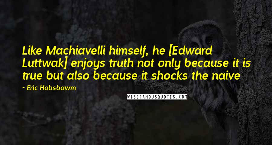 Eric Hobsbawm Quotes: Like Machiavelli himself, he [Edward Luttwak] enjoys truth not only because it is true but also because it shocks the naive
