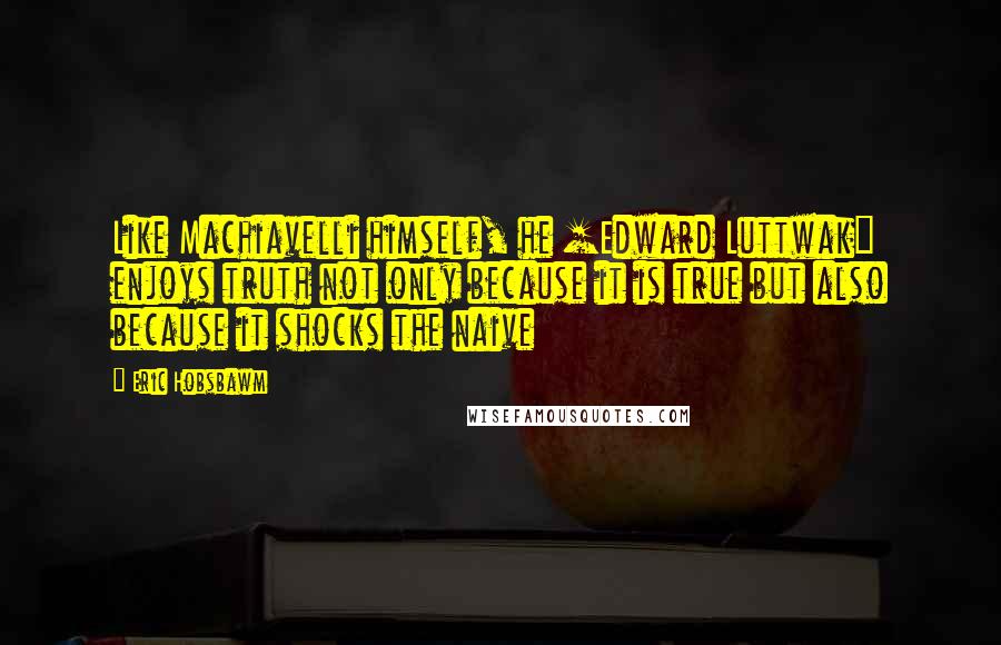 Eric Hobsbawm Quotes: Like Machiavelli himself, he [Edward Luttwak] enjoys truth not only because it is true but also because it shocks the naive