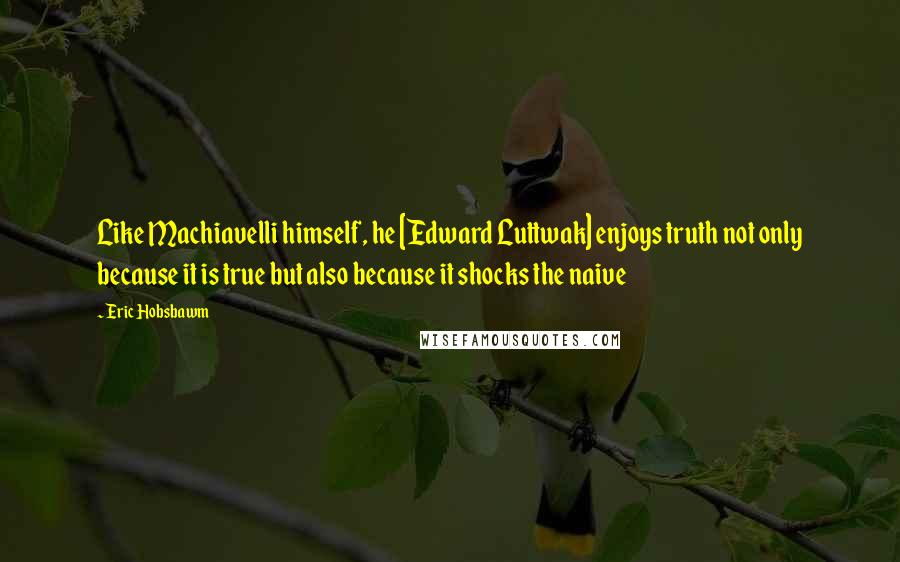 Eric Hobsbawm Quotes: Like Machiavelli himself, he [Edward Luttwak] enjoys truth not only because it is true but also because it shocks the naive