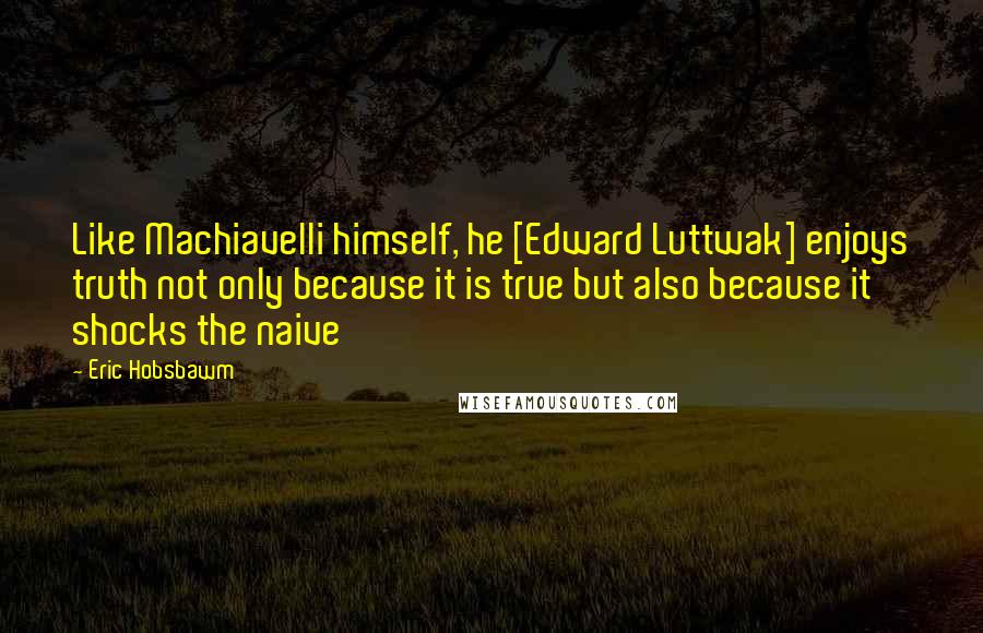 Eric Hobsbawm Quotes: Like Machiavelli himself, he [Edward Luttwak] enjoys truth not only because it is true but also because it shocks the naive