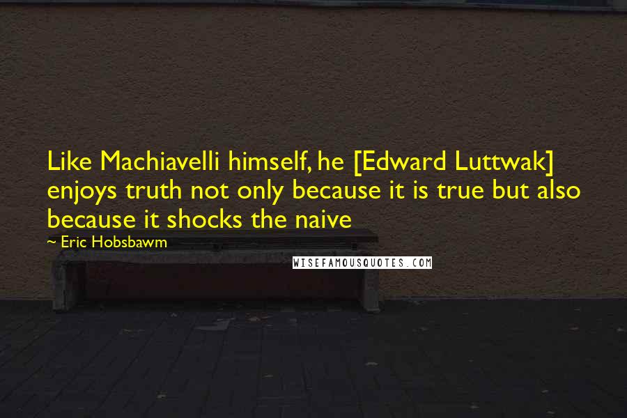 Eric Hobsbawm Quotes: Like Machiavelli himself, he [Edward Luttwak] enjoys truth not only because it is true but also because it shocks the naive