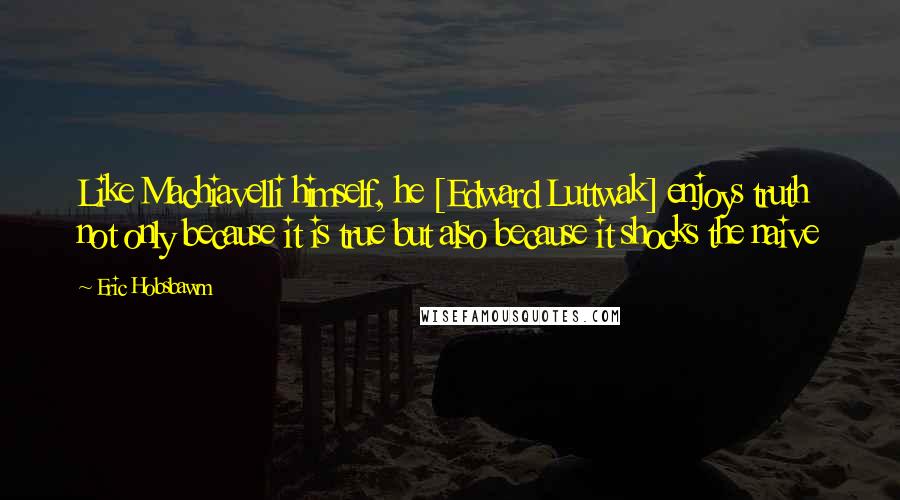 Eric Hobsbawm Quotes: Like Machiavelli himself, he [Edward Luttwak] enjoys truth not only because it is true but also because it shocks the naive