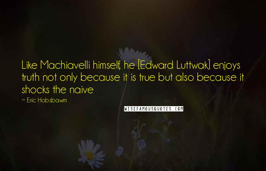 Eric Hobsbawm Quotes: Like Machiavelli himself, he [Edward Luttwak] enjoys truth not only because it is true but also because it shocks the naive