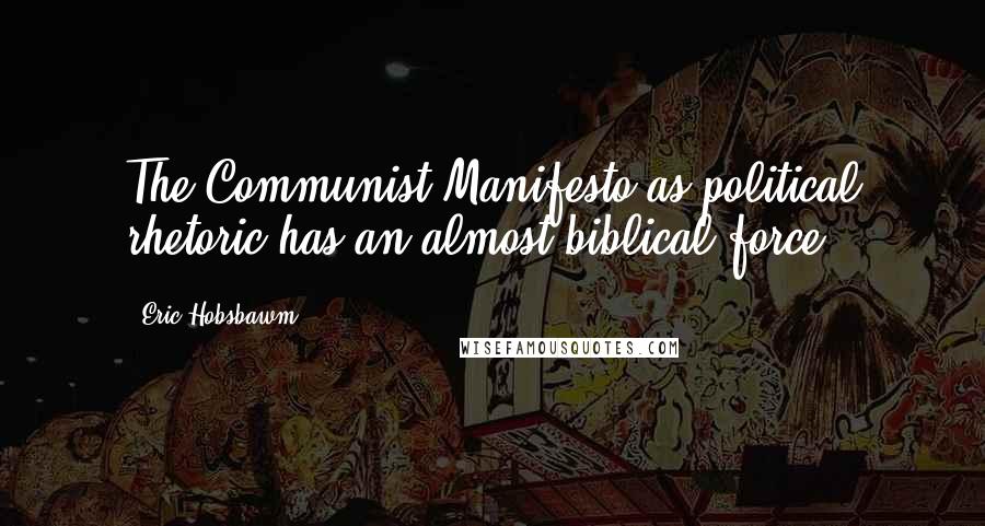 Eric Hobsbawm Quotes: The Communist Manifesto as political rhetoric has an almost biblical force.